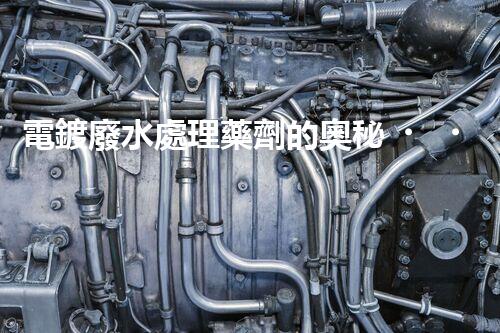 電鍍廢水處理藥劑的奧秘，你知多少？